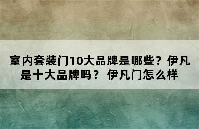 室内套装门10大品牌是哪些？伊凡是十大品牌吗？ 伊凡门怎么样